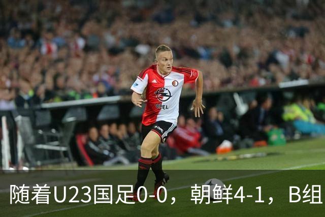 随着U23国足0-0，朝鲜4-1，B组出线形势改写：中国队头名晋级，伊朗爆冷出局